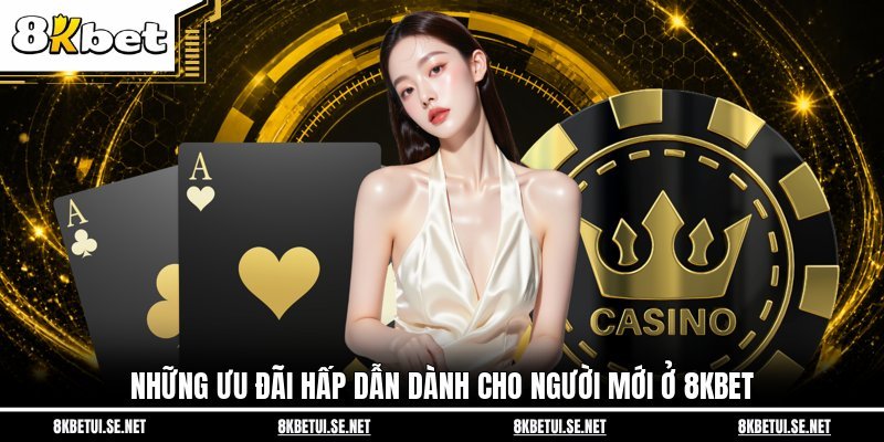 Những ưu đãi hấp dẫn dành cho người mới ở 8KBET