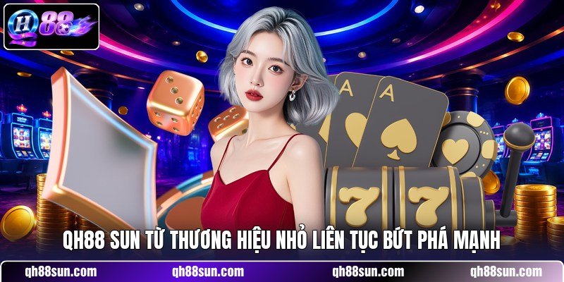 QH88 sun từ thương hiệu nhỏ liên tục bứt phá mạnh