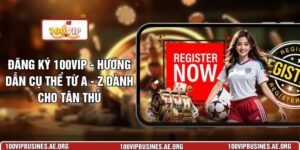 Đăng Ký 100VIP - Hướng Dẫn Cụ Thể Từ A - Z Dành Cho Tân Thủ