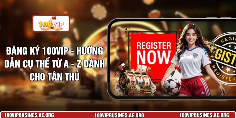 Đăng Ký 100VIP - Hướng Dẫn Cụ Thể Từ A - Z Dành Cho Tân Thủ