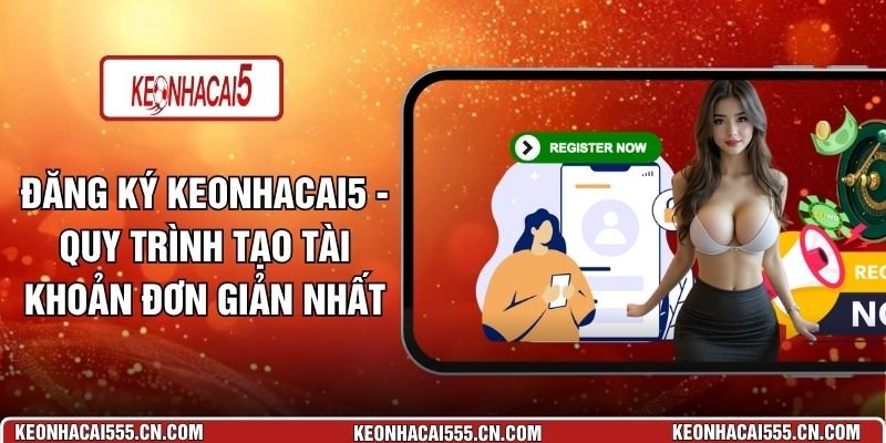 Đăng Ký keonhacai5 - Quy Trình Tạo Tài Khoản Đơn Giản Nhất