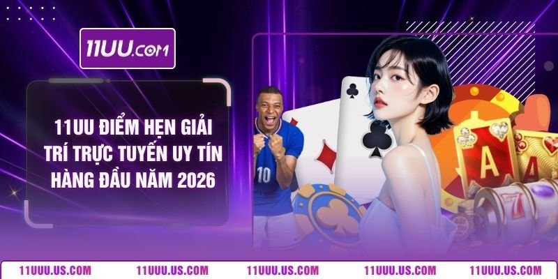 11UU Điểm Hẹn Giải Trí Trực Tuyến Uy Tín Hàng Đầu Năm 2026